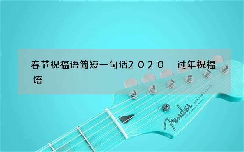 春节祝福语简短一句话2020 过年祝福语